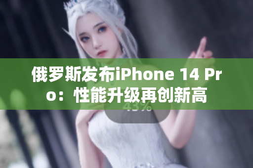 俄罗斯发布iPhone 14 Pro：性能升级再创新高