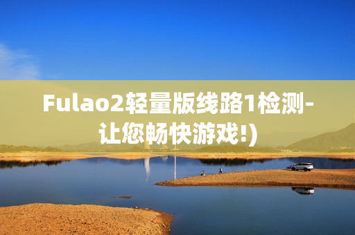 Fulao2轻量版线路1检测-让您畅快游戏!)