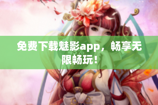 免费下载魅影app，畅享无限畅玩！