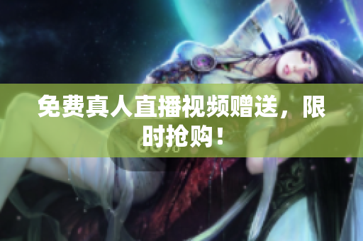 免费真人直播视频赠送，限时抢购！