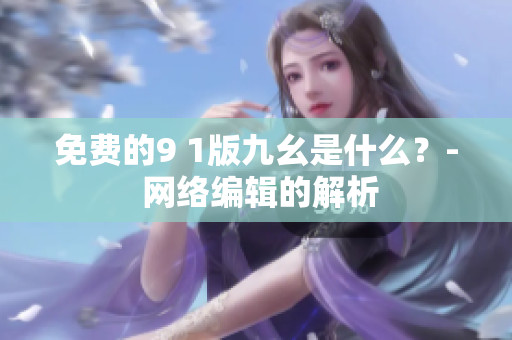 免费的9 1版九幺是什么？- 网络编辑的解析