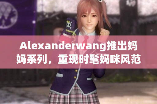 Alexanderwang推出妈妈系列，重现时髦妈咪风范