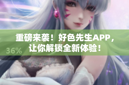 重磅来袭！好色先生APP，让你解锁全新体验！