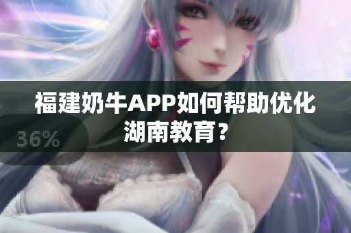 福建奶牛APP如何帮助优化湖南教育？