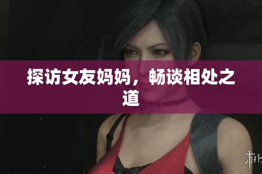 探访女友妈妈，畅谈相处之道