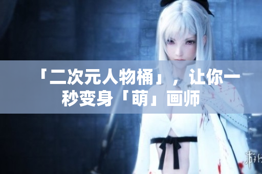 「二次元人物桶」，让你一秒变身「萌」画师