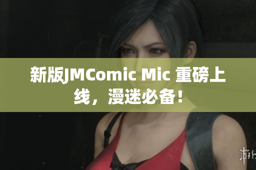 新版JMComic Mic 重磅上线，漫迷必备！