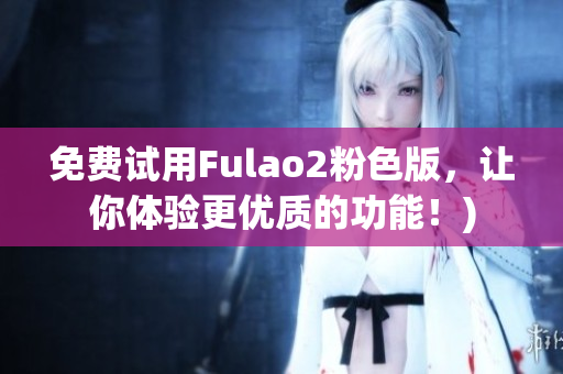 免费试用Fulao2粉色版，让你体验更优质的功能！)