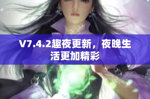 V7.4.2趣夜更新，夜晚生活更加精彩
