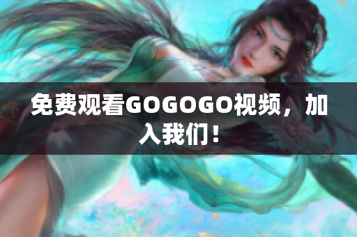 免费观看GOGOGO视频，加入我们！