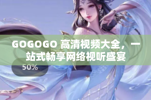 GOGOGO 高清视频大全，一站式畅享网络视听盛宴