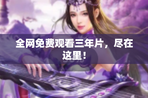 全网免费观看三年片，尽在这里！