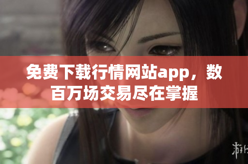 免费下载行情网站app，数百万场交易尽在掌握