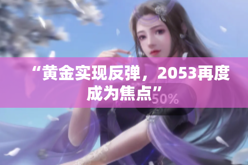 “黄金实现反弹，2053再度成为焦点”