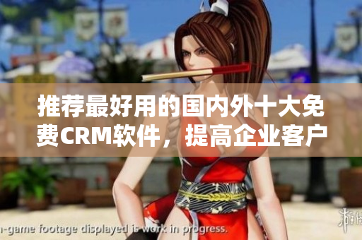 推荐最好用的国内外十大免费CRM软件，提高企业客户管理！