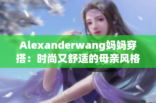 Alexanderwang妈妈穿搭：时尚又舒适的母亲风格