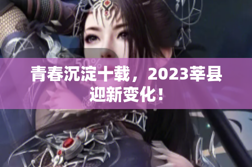 青春沉淀十载，2023莘县迎新变化！