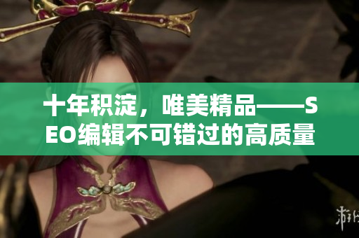 十年积淀，唯美精品——SEO编辑不可错过的高质量文章