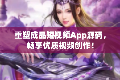 重塑成品短视频App源码，畅享优质视频创作！