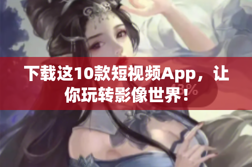 下载这10款短视频App，让你玩转影像世界！