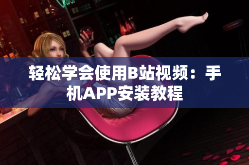 轻松学会使用B站视频：手机APP安装教程