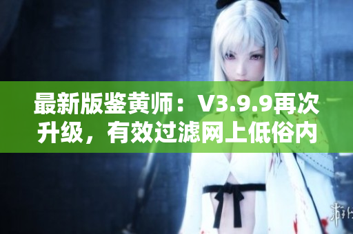 最新版鉴黄师：V3.9.9再次升级，有效过滤网上低俗内容！