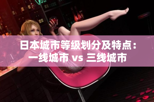 日本城市等级划分及特点：一线城市 vs 三线城市