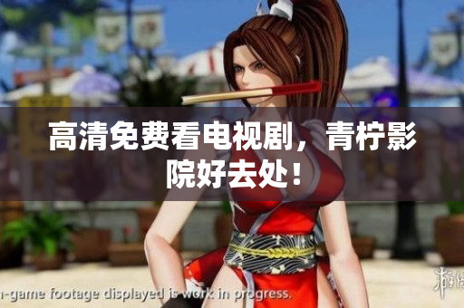 高清免费看电视剧，青柠影院好去处！