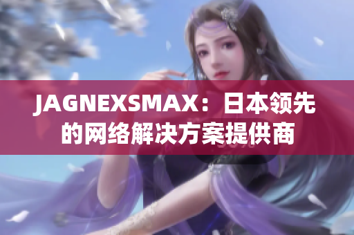 JAGNEXSMAX：日本领先的网络解决方案提供商
