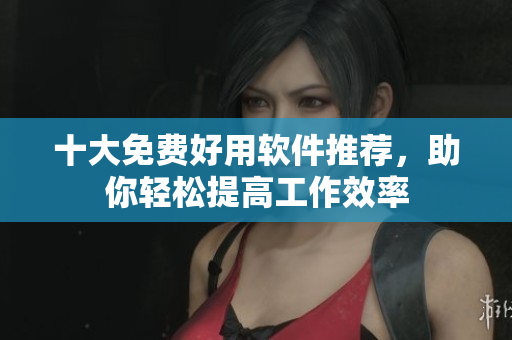 十大免费好用软件推荐，助你轻松提高工作效率