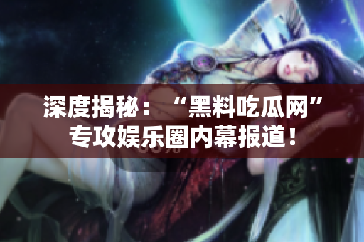 深度揭秘：“黑料吃瓜网”专攻娱乐圈内幕报道！