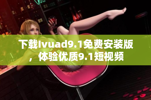 下载Ivuad9.1免费安装版，体验优质9.1短视频