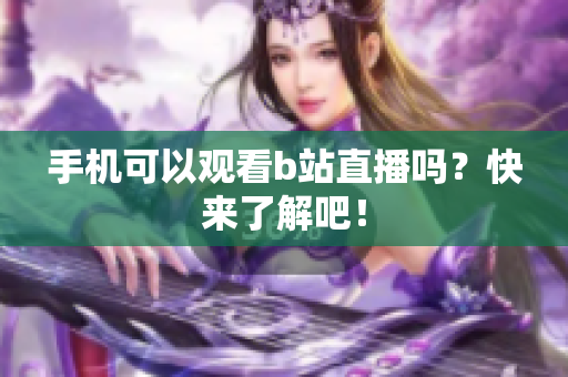手机可以观看b站直播吗？快来了解吧！