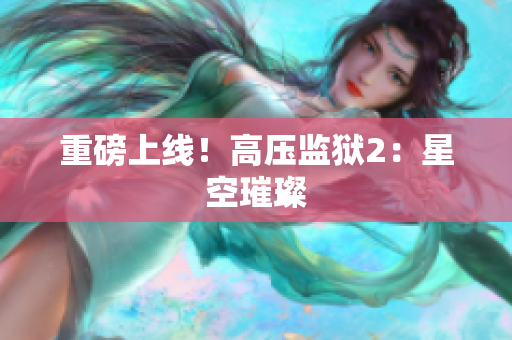 重磅上线！高压监狱2：星空璀璨