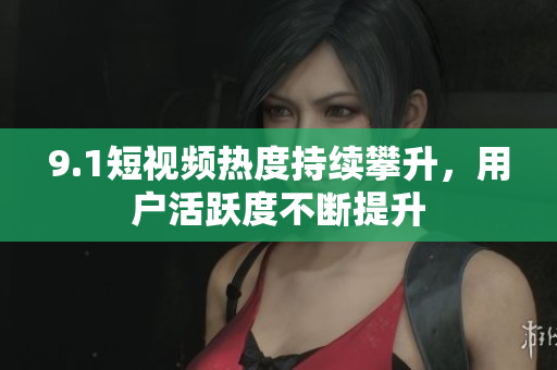 9.1短视频热度持续攀升，用户活跃度不断提升