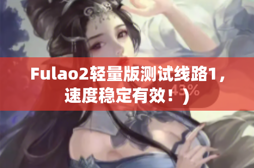 Fulao2轻量版测试线路1，速度稳定有效！)