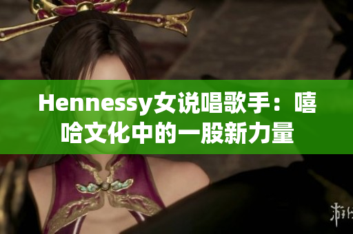 Hennessy女说唱歌手：嘻哈文化中的一股新力量