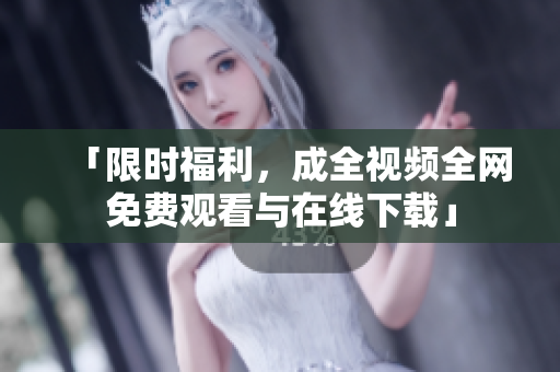 「限时福利，成全视频全网免费观看与在线下载」