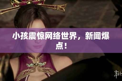 小孩震惊网络世界，新闻爆点！