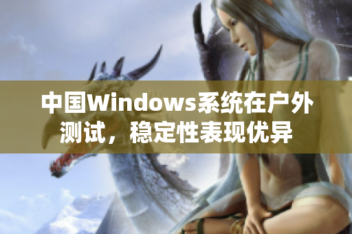 中国Windows系统在户外测试，稳定性表现优异