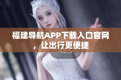 福建导航APP下载入口官网，让出行更便捷