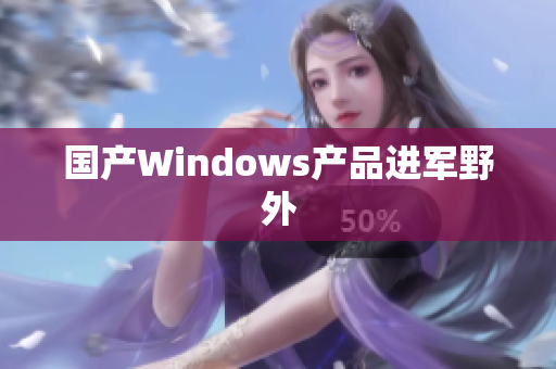 国产Windows产品进军野外