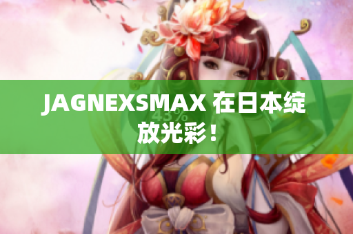 JAGNEXSMAX 在日本绽放光彩！