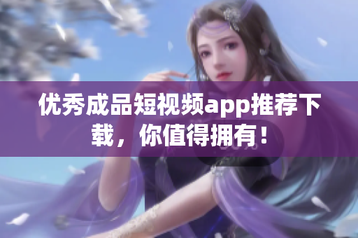 优秀成品短视频app推荐下载，你值得拥有！