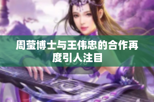 周莹博士与王伟忠的合作再度引人注目