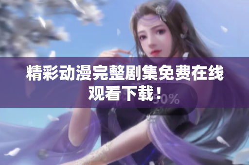 精彩动漫完整剧集免费在线观看下载！