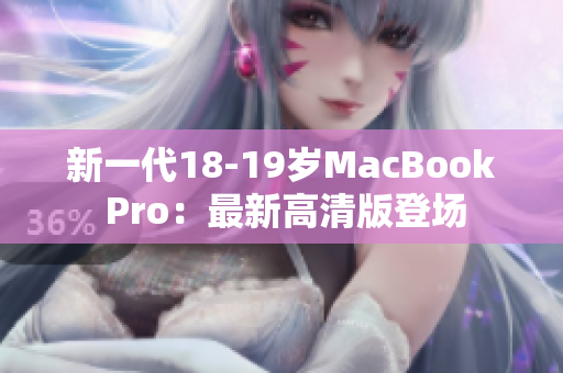 新一代18-19岁MacBook Pro：最新高清版登场