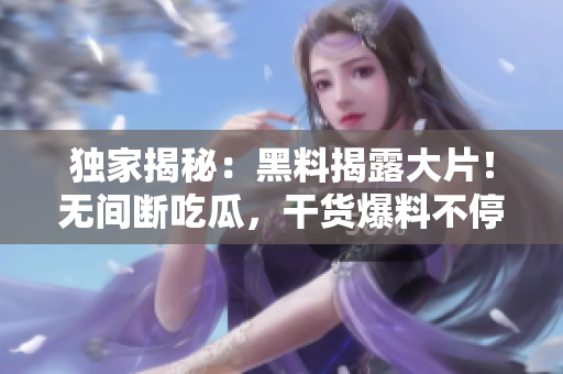 独家揭秘：黑料揭露大片！无间断吃瓜，干货爆料不停！