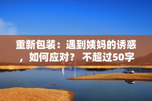 重新包装：遇到姨妈的诱惑，如何应对？ 不超过50字