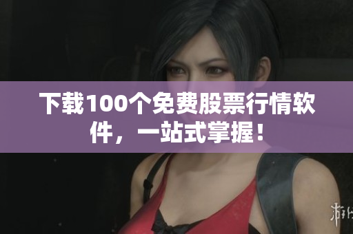 下载100个免费股票行情软件，一站式掌握！